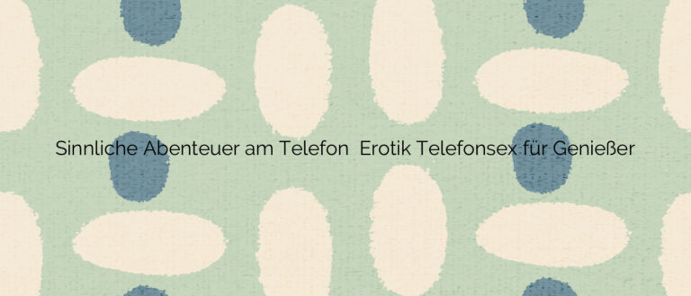 Sinnliche Abenteuer am Telefon ⭐️ Erotik Telefonsex für Genießer
